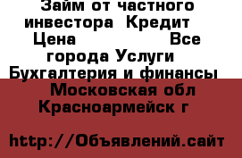 Займ от частного инвестора. Кредит. › Цена ­ 1 500 000 - Все города Услуги » Бухгалтерия и финансы   . Московская обл.,Красноармейск г.